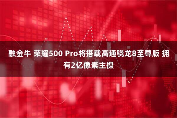 融金牛 荣耀500 Pro将搭载高通骁龙8至尊版 拥有2亿像素主摄