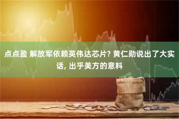 点点盈 解放军依赖英伟达芯片? 黄仁勋说出了大实话, 出乎美方的意料