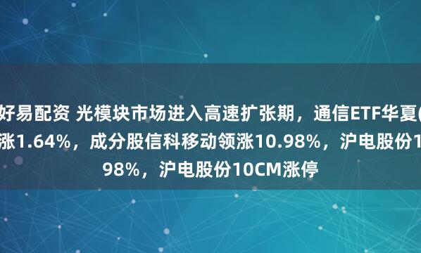 好易配资 光模块市场进入高速扩张期，通信ETF华夏(515050)涨1.64%，成分股信科移动领涨10.98%，沪电股份10CM涨停
