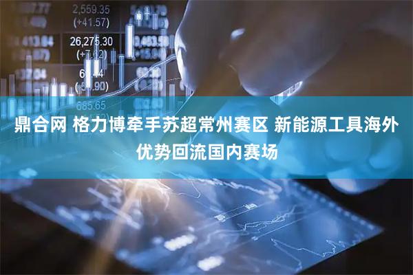 鼎合网 格力博牵手苏超常州赛区 新能源工具海外优势回流国内赛场