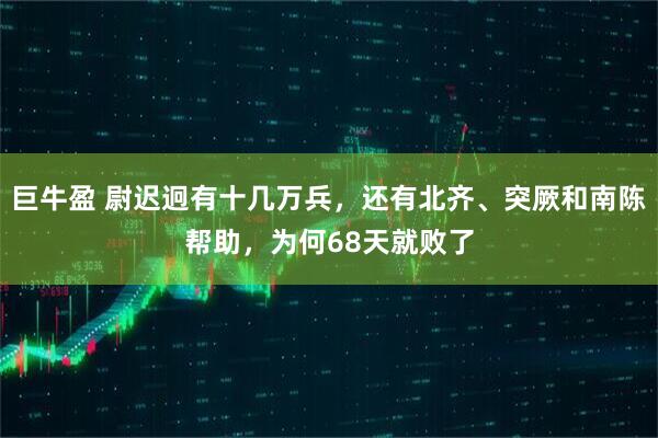 巨牛盈 尉迟迥有十几万兵，还有北齐、突厥和南陈帮助，为何68天就败了