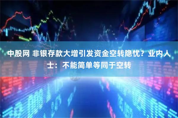 中股网 非银存款大增引发资金空转隐忧？业内人士：不能简单等同于空转