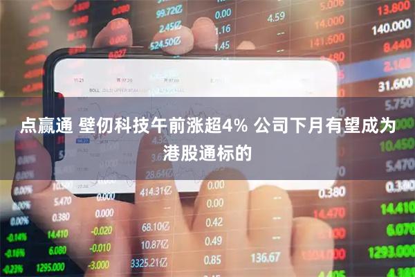 点赢通 壁仞科技午前涨超4% 公司下月有望成为港股通标的