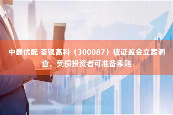 中鑫优配 荃银高科（300087）被证监会立案调查，受损投资者可准备索赔