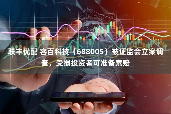 联丰优配 容百科技（688005）被证监会立案调查，受损投资者可准备索赔