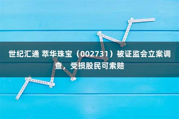 世纪汇通 萃华珠宝（002731）被证监会立案调查，受损股民可索赔