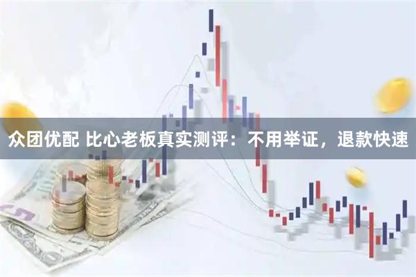 众团优配 比心老板真实测评：不用举证，退款快速