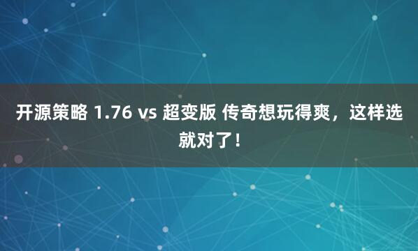 开源策略 1.76 vs 超变版 传奇想玩得爽，这样选就对了！