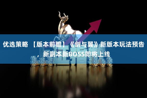 优选策略 【版本前瞻】《剑与翼》新版本玩法预告，新副本新BOSS即将上线