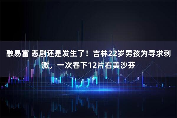 融易富 悲剧还是发生了！吉林22岁男孩为寻求刺激，一次吞下12片右美沙芬