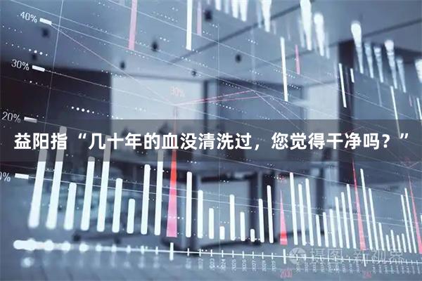益阳指 “几十年的血没清洗过，您觉得干净吗？”