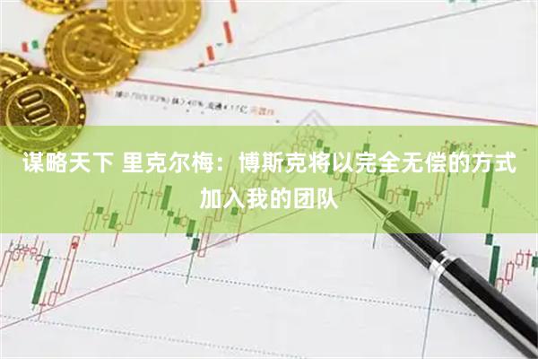 谋略天下 里克尔梅：博斯克将以完全无偿的方式加入我的团队