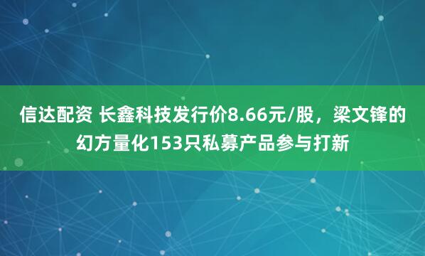 信达配资 长鑫科技发行价8.66元/股，梁文锋的幻方量化153只私募产品参与打新