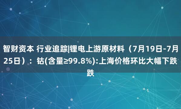 智财资本 行业追踪|锂电上游原材料（7月19日-7月25日）：钴(含量≥99.8%):上海价格环比大幅下跌