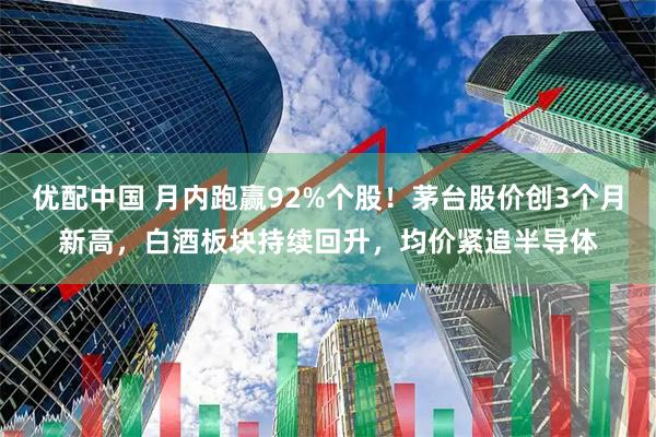优配中国 月内跑赢92%个股！茅台股价创3个月新高，白酒板块持续回升，均价紧追半导体