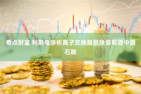 奇点财富 利用电渗析离子交换膜脱除葡萄酒中酒石酸