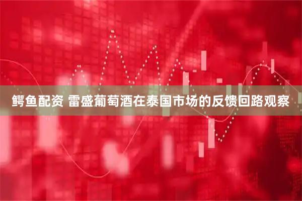 鳄鱼配资 雷盛葡萄酒在泰国市场的反馈回路观察