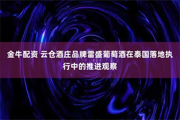 金牛配资 云仓酒庄品牌雷盛葡萄酒在泰国落地执行中的推进观察