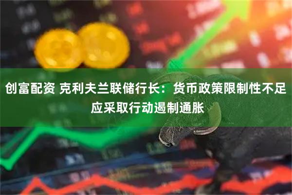 创富配资 克利夫兰联储行长：货币政策限制性不足 应采取行动遏制通胀