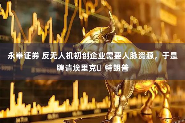 永崋证券 反无人机初创企业需要人脉资源，于是聘请埃里克・特朗普