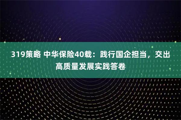 319策略 中华保险40载：践行国企担当，交出高质量发展实践答卷