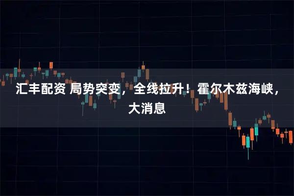 汇丰配资 局势突变，全线拉升！霍尔木兹海峡，大消息