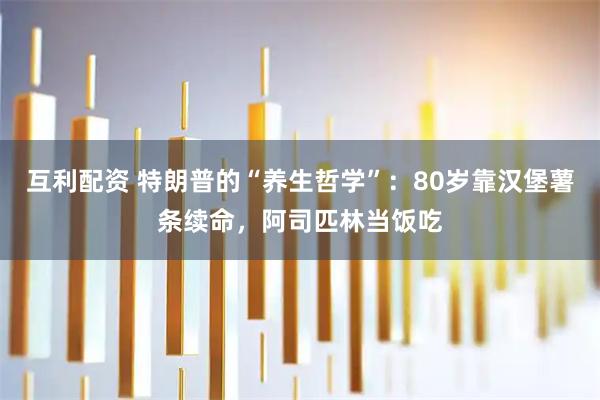 互利配资 特朗普的“养生哲学”：80岁靠汉堡薯条续命，阿司匹林当饭吃